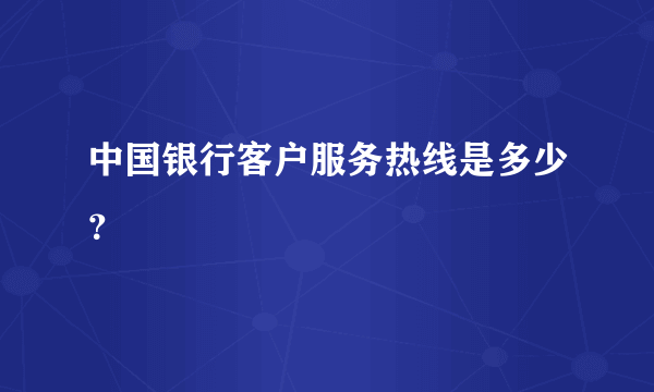 中国银行客户服务热线是多少？