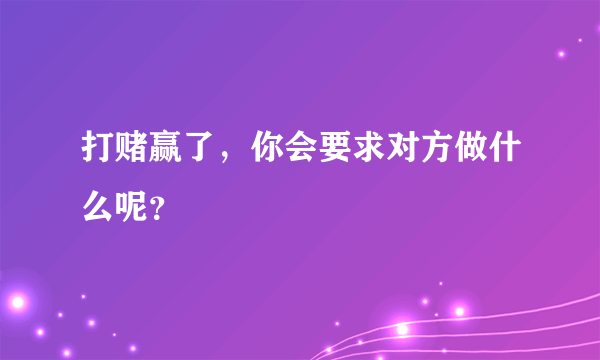 打赌赢了，你会要求对方做什么呢？