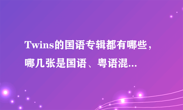 Twins的国语专辑都有哪些，哪几张是国语、粤语混合的？谢谢了，大神帮忙啊