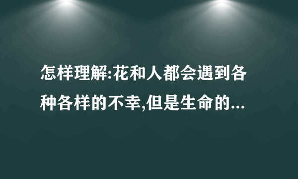 怎样理解:花和人都会遇到各种各样的不幸,但是生命的长河是永无止境的