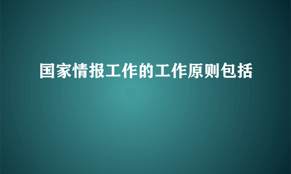 国家情报工作的工作原则包括