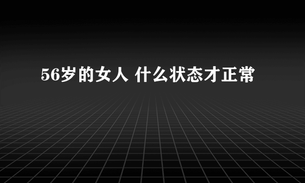 56岁的女人 什么状态才正常