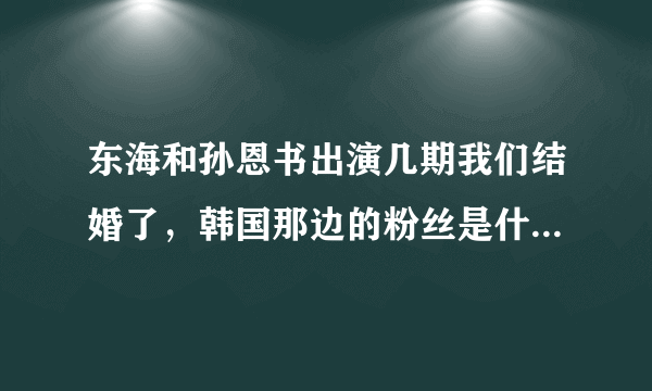 东海和孙恩书出演几期我们结婚了，韩国那边的粉丝是什么反应？