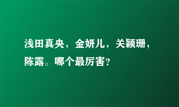 浅田真央，金妍儿，关颖珊，陈露。哪个最厉害？