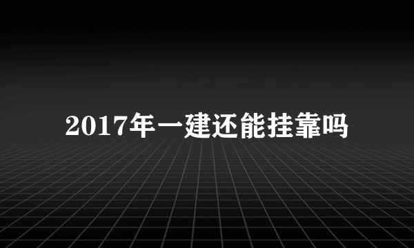 2017年一建还能挂靠吗