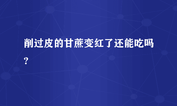 削过皮的甘蔗变红了还能吃吗?