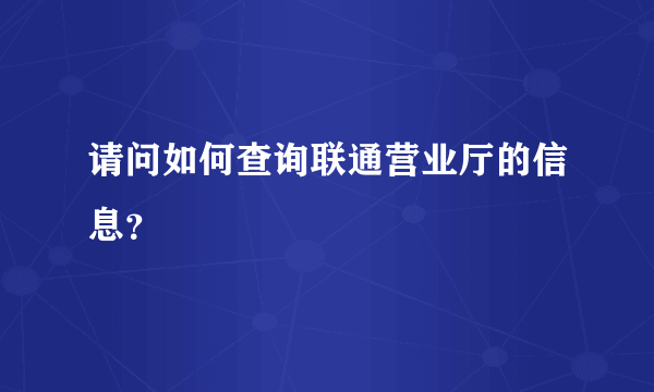 请问如何查询联通营业厅的信息？