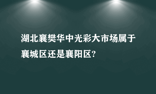 湖北襄樊华中光彩大市场属于襄城区还是襄阳区?