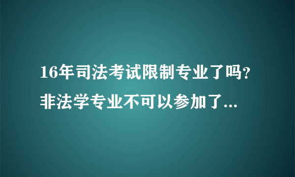 16年司法考试限制专业了吗？非法学专业不可以参加了吗？如果不可以，有什么方法可以获得参加