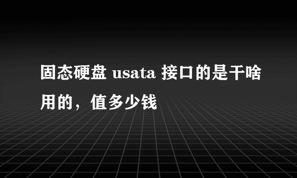 固态硬盘 usata 接口的是干啥用的，值多少钱