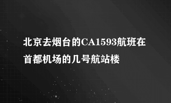 北京去烟台的CA1593航班在首都机场的几号航站楼