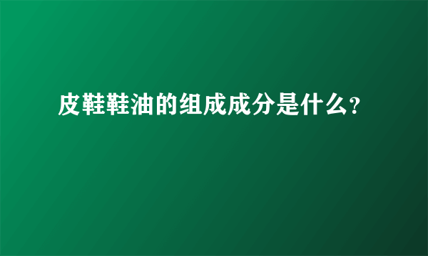 皮鞋鞋油的组成成分是什么？