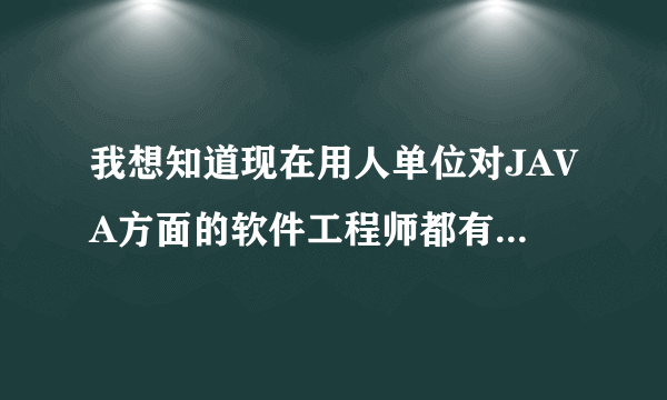 我想知道现在用人单位对JAVA方面的软件工程师都有哪些方面的要求？