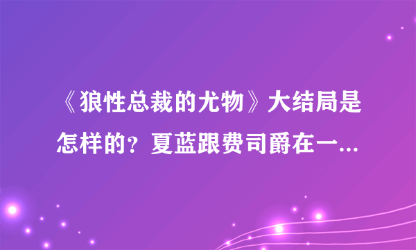 《狼性总裁的尤物》大结局是怎样的？夏蓝跟费司爵在一起了吗？安以诺是结局又是如何？