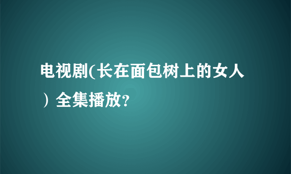 电视剧(长在面包树上的女人）全集播放？