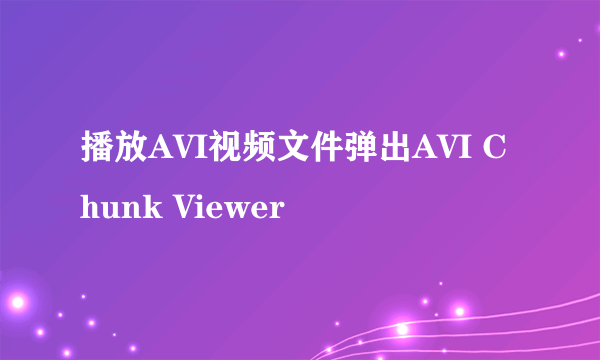 播放AVI视频文件弹出AVI Chunk Viewer