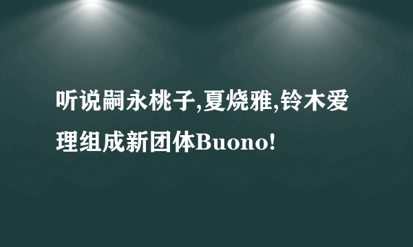 听说嗣永桃子,夏烧雅,铃木爱理组成新团体Buono!