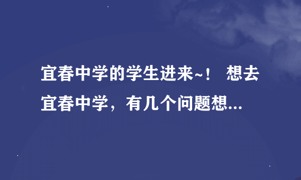 宜春中学的学生进来~！ 想去宜春中学，有几个问题想问。。。