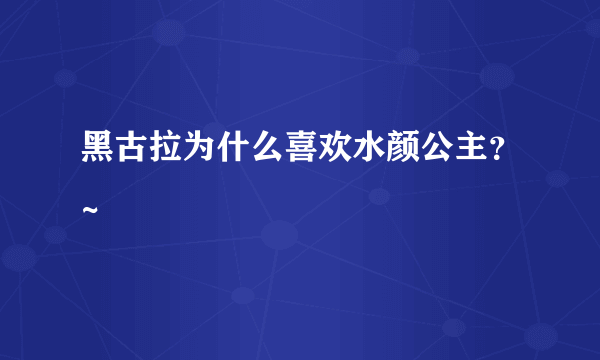 黑古拉为什么喜欢水颜公主？~