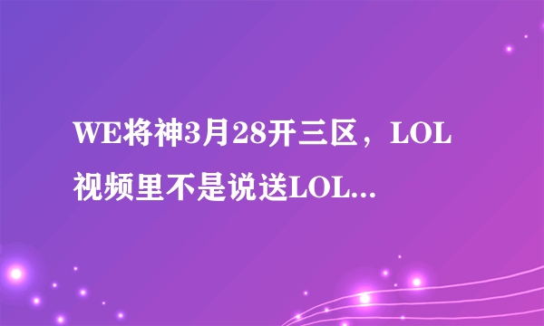 WE将神3月28开三区，LOL视频里不是说送LOL皮肤什么的吗？在哪领那