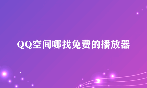 QQ空间哪找免费的播放器