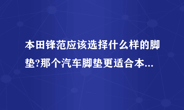 本田锋范应该选择什么样的脚垫?那个汽车脚垫更适合本田锋范?