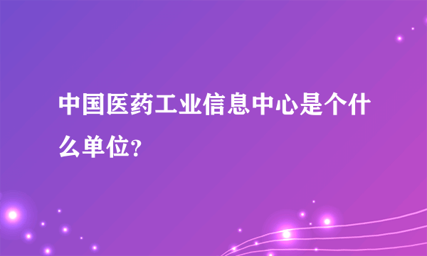 中国医药工业信息中心是个什么单位？