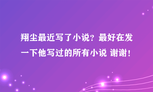 翔尘最近写了小说？最好在发一下他写过的所有小说 谢谢！