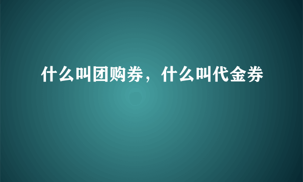 什么叫团购券，什么叫代金券