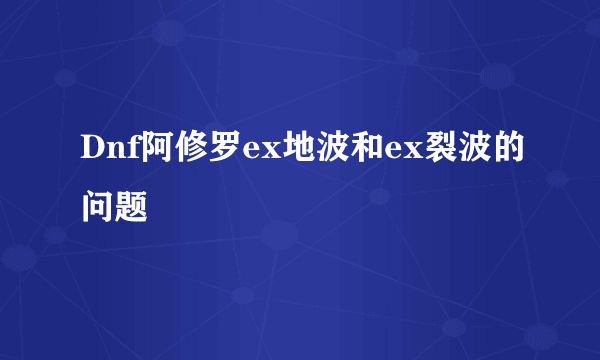 Dnf阿修罗ex地波和ex裂波的问题