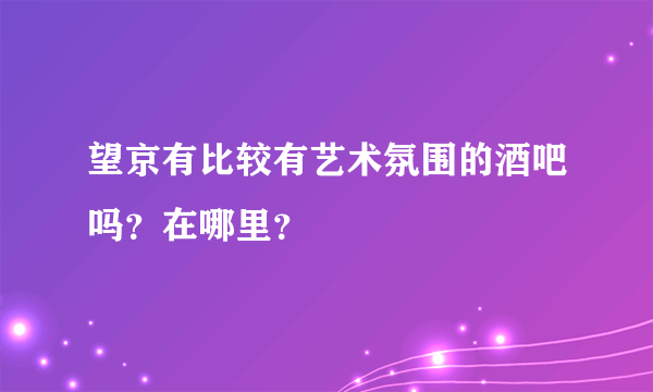 望京有比较有艺术氛围的酒吧吗？在哪里？