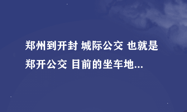 郑州到开封 城际公交 也就是郑开公交 目前的坐车地点和时刻表