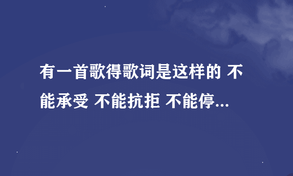 有一首歌得歌词是这样的 不能承受 不能抗拒 不能停留 你左右 谁知道歌名啊