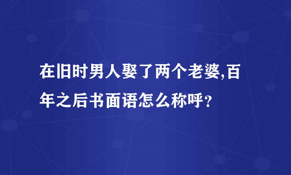 在旧时男人娶了两个老婆,百年之后书面语怎么称呼？