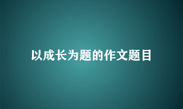 以成长为题的作文题目