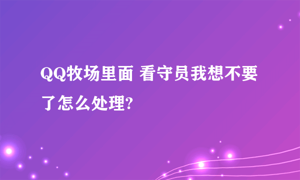 QQ牧场里面 看守员我想不要了怎么处理?