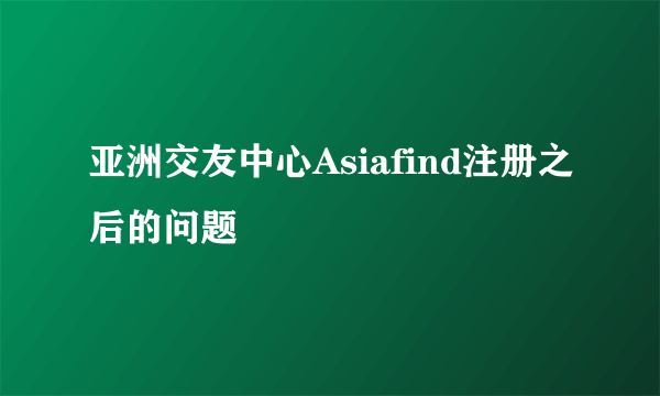 亚洲交友中心Asiafind注册之后的问题