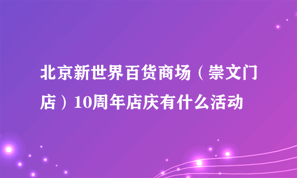 北京新世界百货商场（崇文门店）10周年店庆有什么活动