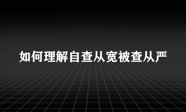 如何理解自查从宽被查从严