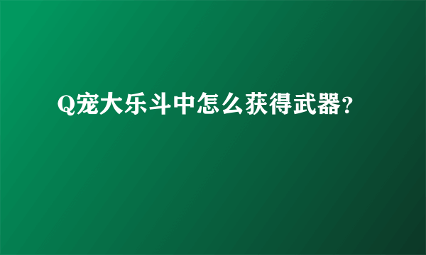 Q宠大乐斗中怎么获得武器？