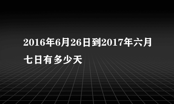 2016年6月26日到2017年六月七日有多少天