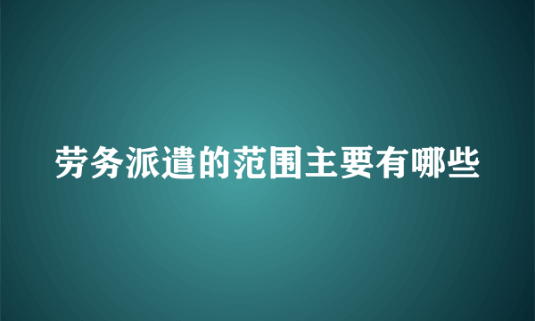 劳务派遣的范围主要有哪些