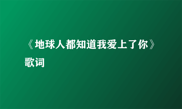 《地球人都知道我爱上了你》歌词