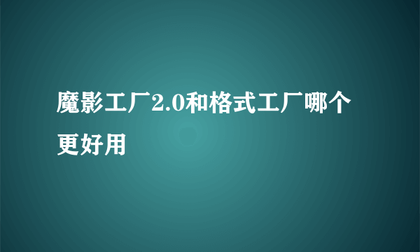 魔影工厂2.0和格式工厂哪个更好用