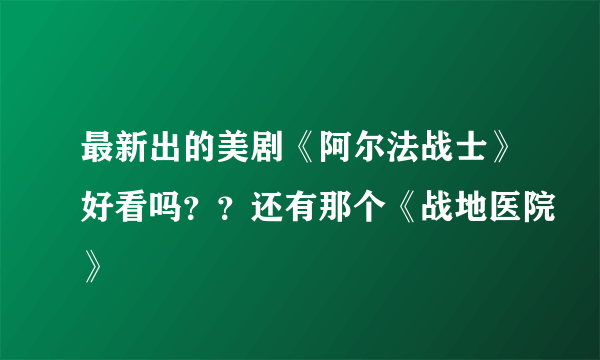 最新出的美剧《阿尔法战士》好看吗？？还有那个《战地医院》