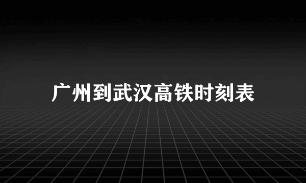 广州到武汉高铁时刻表