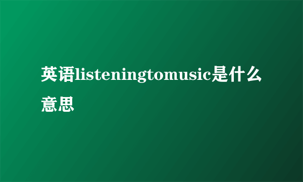 英语listeningtomusic是什么意思