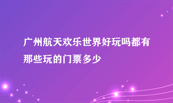 广州航天欢乐世界好玩吗都有那些玩的门票多少