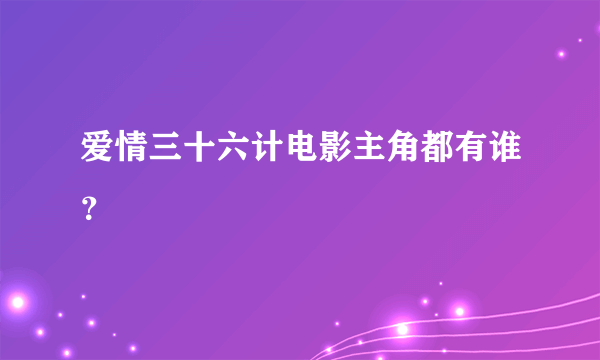 爱情三十六计电影主角都有谁？