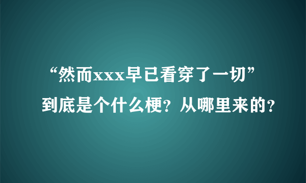 “然而xxx早已看穿了一切”到底是个什么梗？从哪里来的？